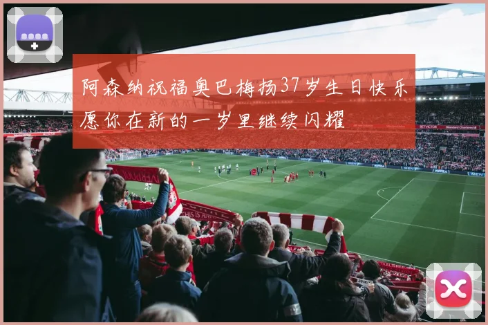 阿森纳祝福奥巴梅扬37岁生日快乐愿你在新的一岁里继续闪耀
