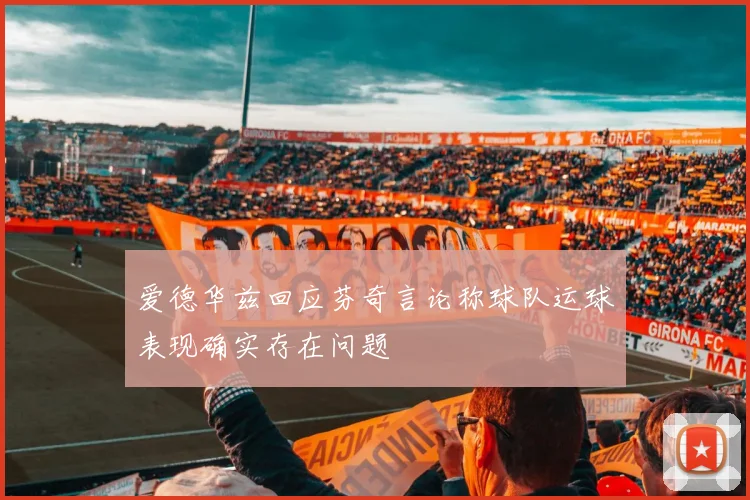 爱德华兹回应芬奇言论称球队运球表现确实存在问题