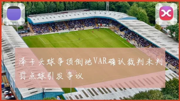 泽卡头球争顶倒地VAR确认裁判未判罚点球引发争议