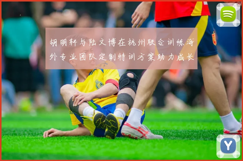 胡明轩与陆文博在杭州联合训练海外专业团队定制特训方案助力成长