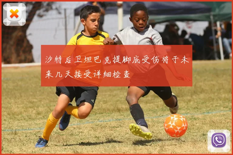 沙特后卫坦巴克提脚底受伤将于未来几天接受详细检查