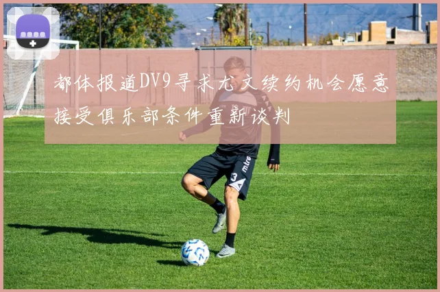 都体报道DV9寻求尤文续约机会愿意接受俱乐部条件重新谈判