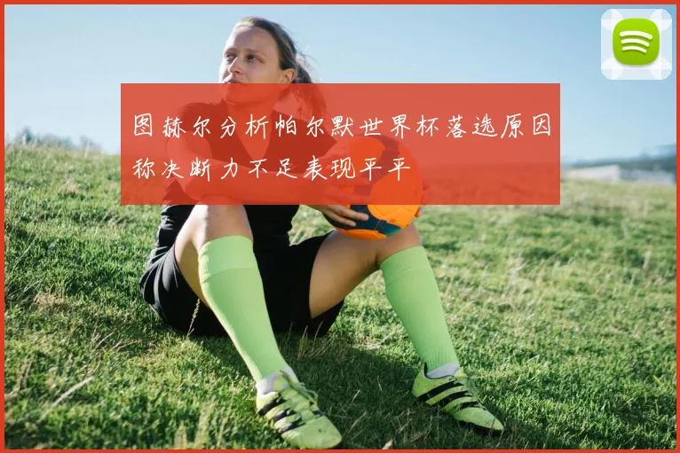 图赫尔分析帕尔默世界杯落选原因称决断力不足表现平平