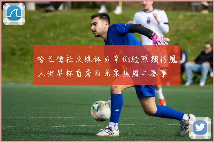 哈兰德社交媒体分享侧脸照期待魔人世界杯首秀目光聚焦周二赛事