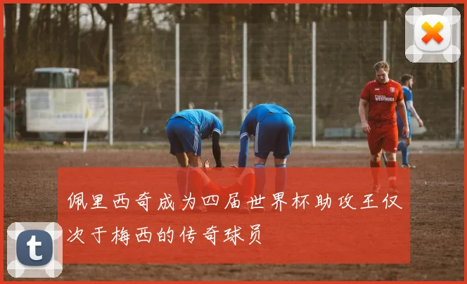 佩里西奇成为四届世界杯助攻王仅次于梅西的传奇球员
