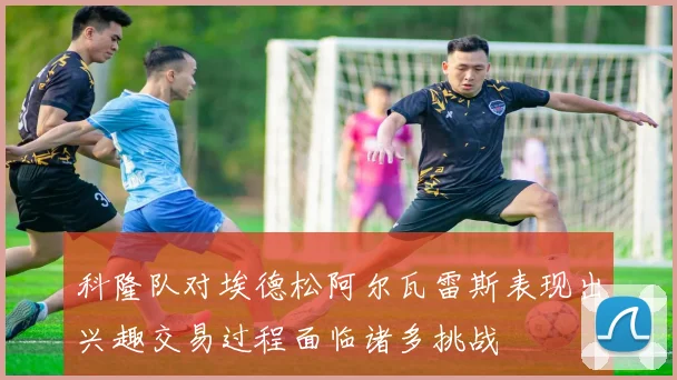 科隆队对埃德松阿尔瓦雷斯表现出兴趣交易过程面临诸多挑战