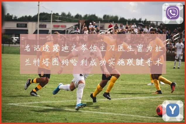 名记透露迪文岑佐主刀医生曾为杜兰特塔图姆哈利成功实施跟腱手术