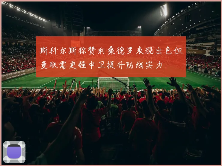 斯科尔斯称赞利桑德罗表现出色但曼联需更强中卫提升防线实力