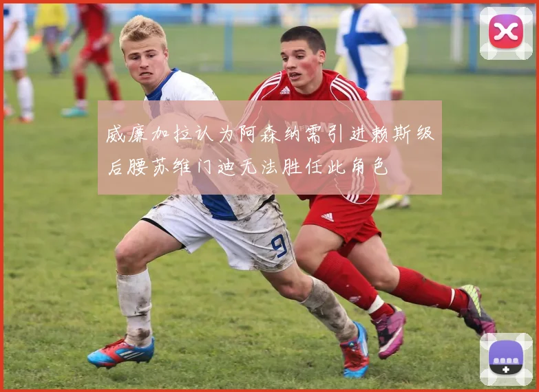 威廉加拉认为阿森纳需引进赖斯级后腰苏维门迪无法胜任此角色