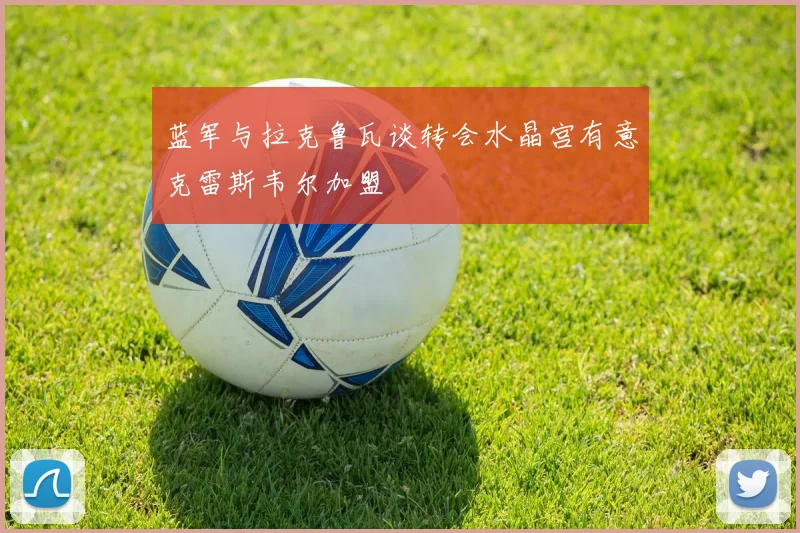 蓝军与拉克鲁瓦谈转会水晶宫有意克雷斯韦尔加盟