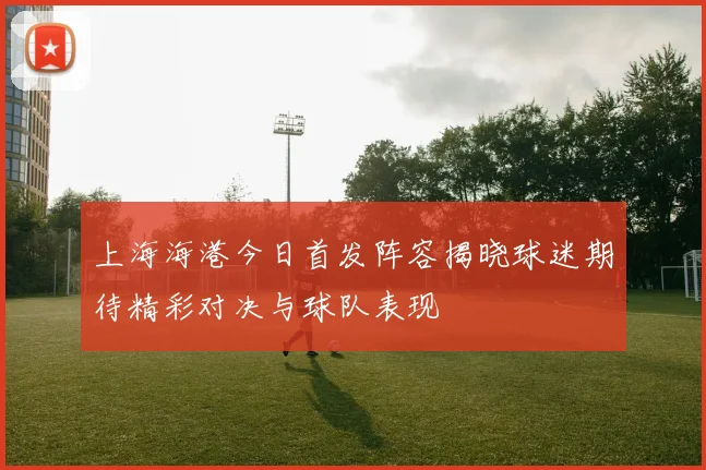 上海海港今日首发阵容揭晓球迷期待精彩对决与球队表现