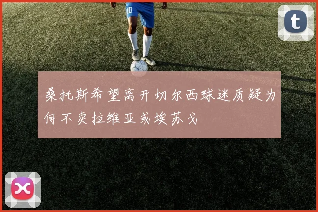 桑托斯希望离开切尔西球迷质疑为何不卖拉维亚或埃苏戈