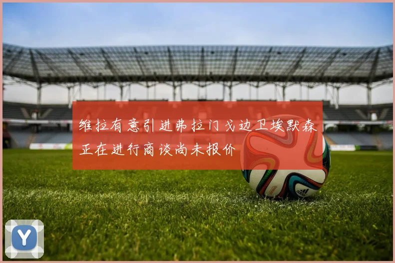 维拉有意引进弗拉门戈边卫埃默森正在进行商谈尚未报价