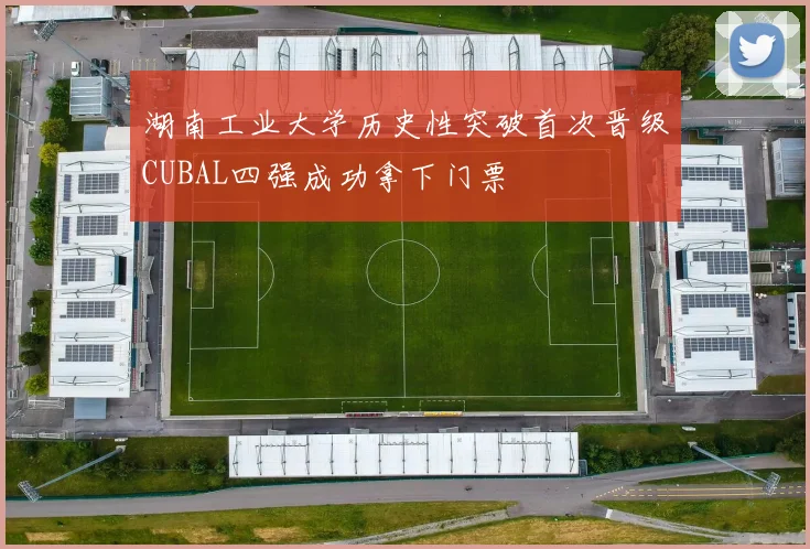 湖南工业大学历史性突破首次晋级CUBAL四强成功拿下门票