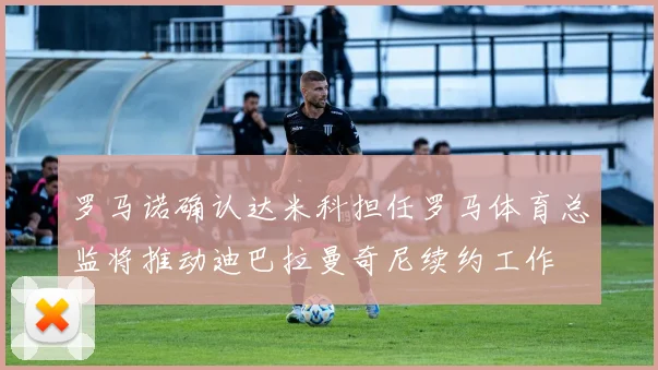 罗马诺确认达米科担任罗马体育总监将推动迪巴拉曼奇尼续约工作