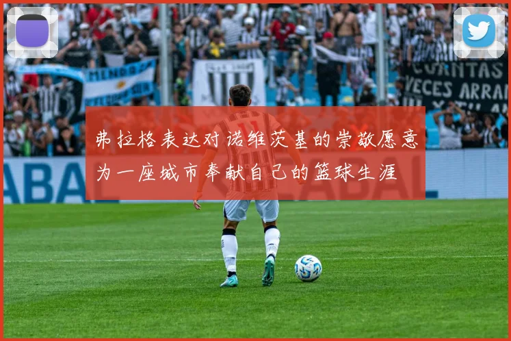 弗拉格表达对诺维茨基的崇敬愿意为一座城市奉献自己的篮球生涯