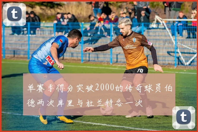 单赛季得分突破2000的传奇球员伯德两次库里与杜兰特各一次