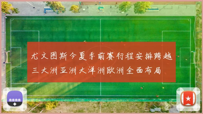 尤文图斯今夏季前赛行程安排跨越三大洲亚洲大洋洲欧洲全面布局