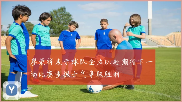 廖荣祥表示球队全力以赴期待下一场比赛重振士气争取胜利