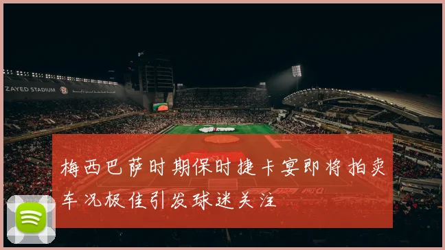 梅西巴萨时期保时捷卡宴即将拍卖车况极佳引发球迷关注