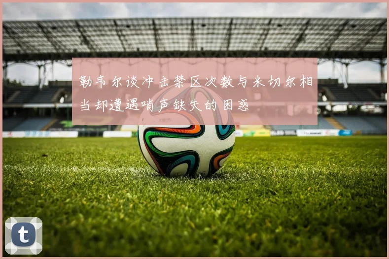 勒韦尔谈冲击禁区次数与米切尔相当却遭遇哨声缺失的困惑