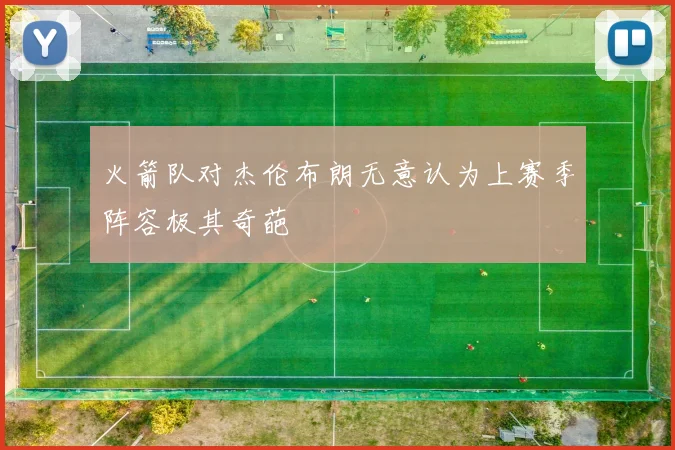 火箭队对杰伦布朗无意认为上赛季阵容极其奇葩