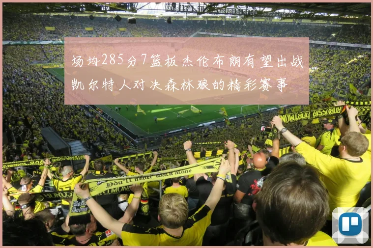 场均285分7篮板杰伦布朗有望出战凯尔特人对决森林狼的精彩赛事