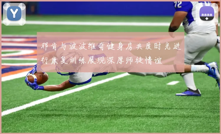 邓肯与波波维奇健身房共度时光进行康复训练展现深厚师徒情谊
