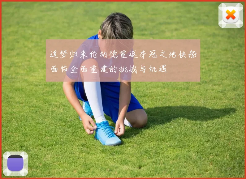 追梦归来伦纳德重返夺冠之地快船面临全面重建的挑战与机遇
