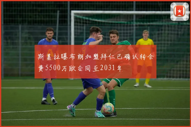 斯基拉曝布朗加盟拜仁已确认转会费5500万欧合同至2031年