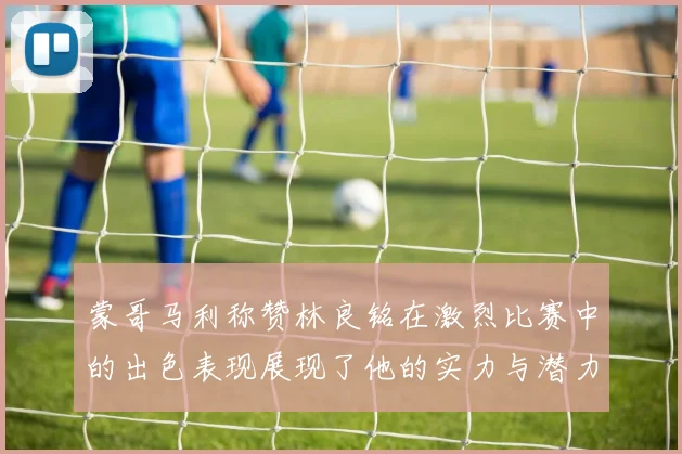 蒙哥马利称赞林良铭在激烈比赛中的出色表现展现了他的实力与潜力