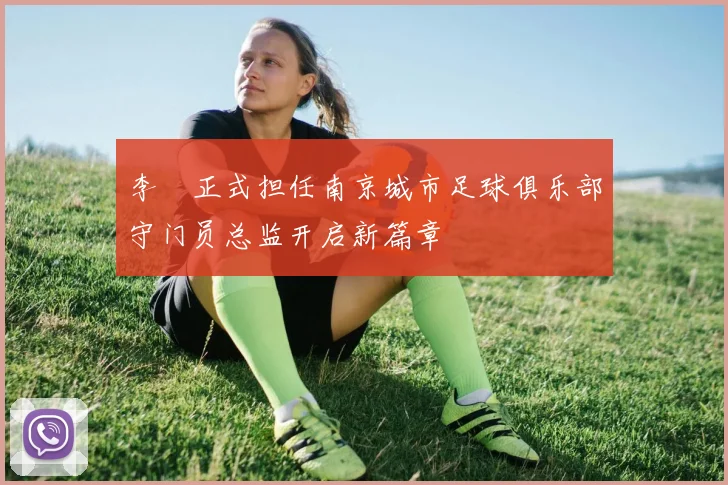 李勣正式担任南京城市足球俱乐部守门员总监开启新篇章